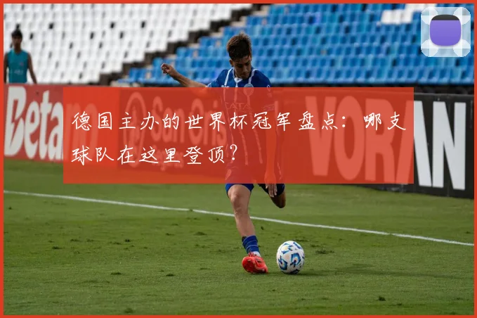 德国主办的世界杯冠军盘点:哪支球队在这里登顶?