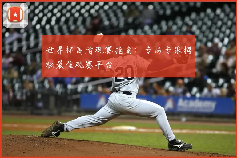 世界杯高清观赛指南：专访专家揭秘最佳观赛平台