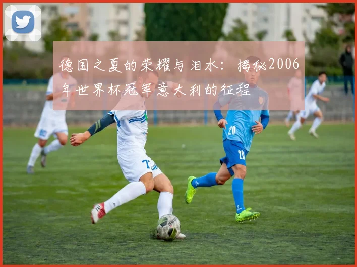 德国之夏的荣耀与泪水:揭秘2006年世界杯冠军意大利的征程