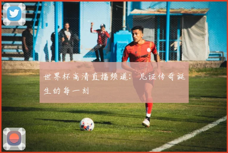 世界杯高清直播频道：见证传奇诞生的每一刻