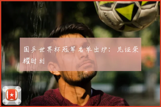 国乒世界杯冠军名单出炉：见证荣耀时刻