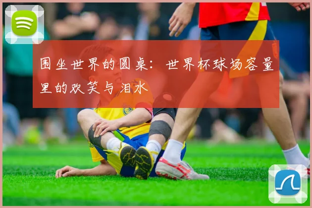 围坐世界的圆桌：世界杯球场容量里的欢笑与泪水
