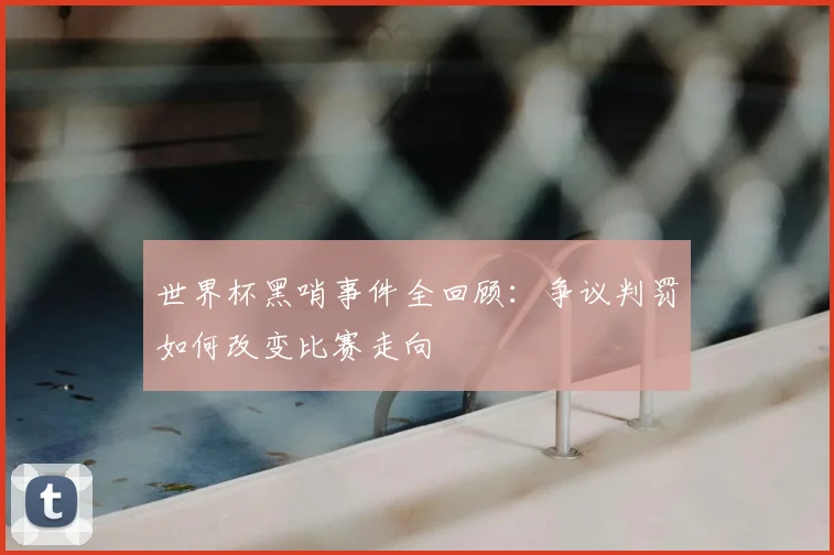世界杯黑哨事件全回顾：争议判罚如何改变比赛走向