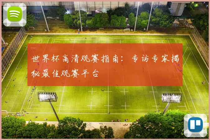 世界杯高清观赛指南：专访专家揭秘最佳观赛平台