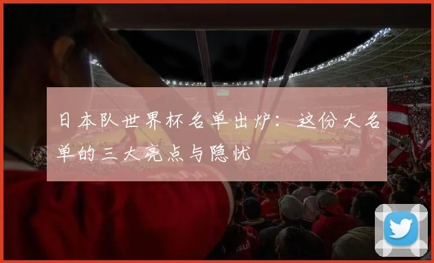 日本队世界杯名单出炉：这份大名单的三大亮点与隐忧