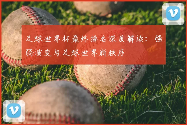 足球世界杯最终排名深度解读：强弱演变与足球世界新秩序