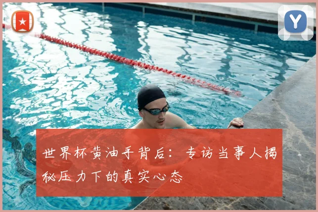世界杯黄油手背后：专访当事人揭秘压力下的真实心态