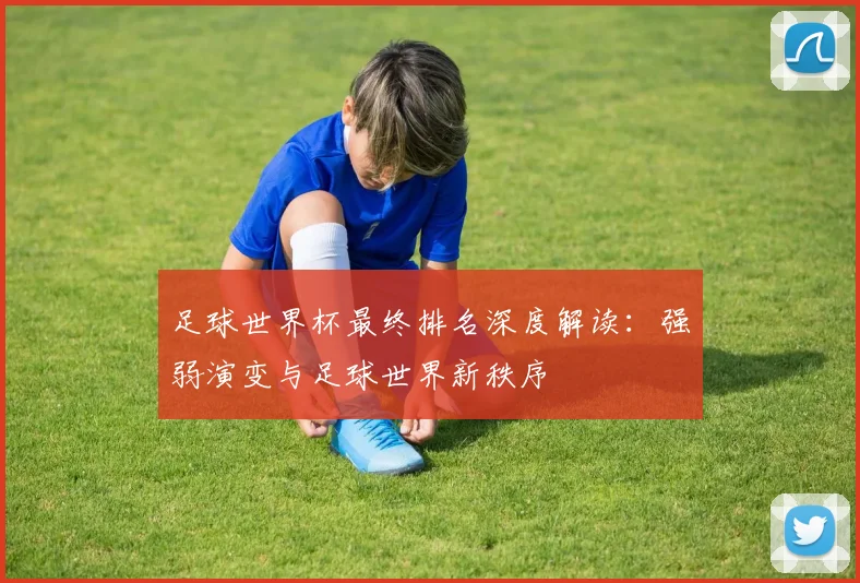 足球世界杯最终排名深度解读：强弱演变与足球世界新秩序