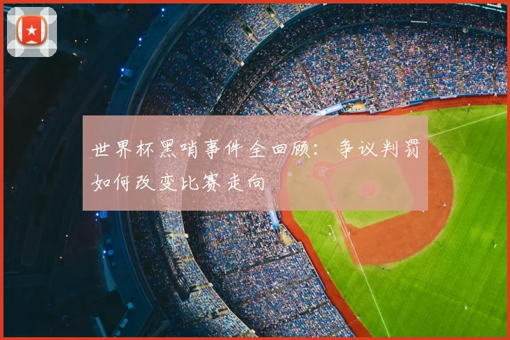 世界杯黑哨事件全回顾：争议判罚如何改变比赛走向