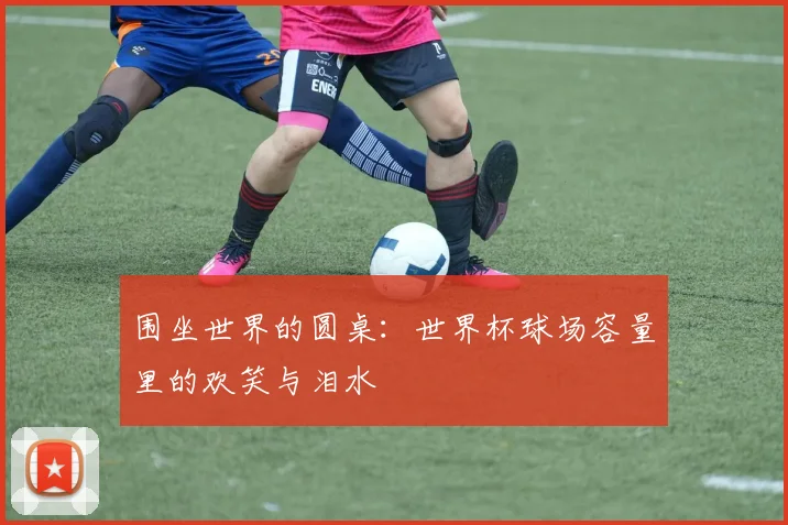 围坐世界的圆桌：世界杯球场容量里的欢笑与泪水