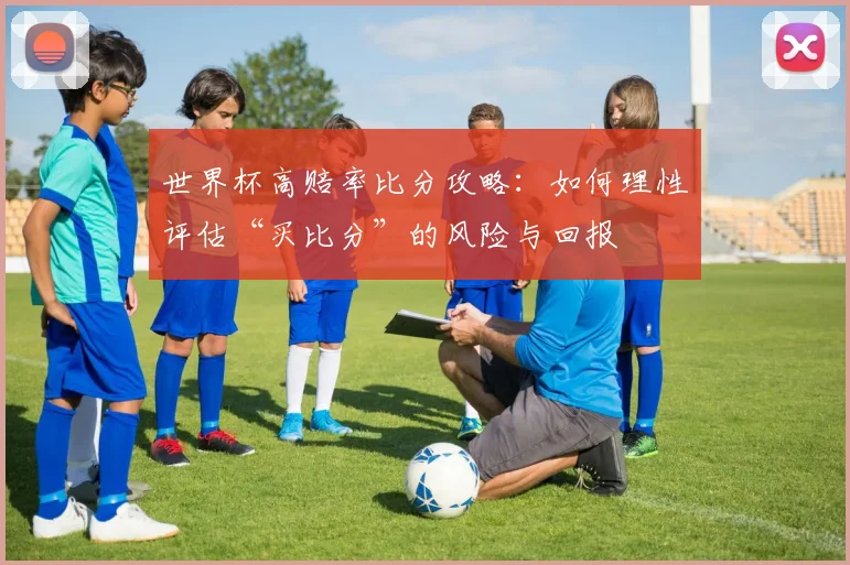 世界杯高赔率比分攻略：如何理性评估“买比分”的风险与回报