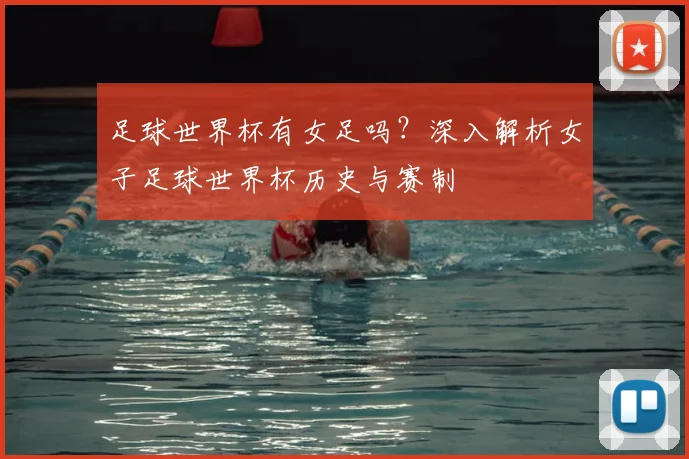 足球世界杯有女足吗？深入解析女子足球世界杯历史与赛制