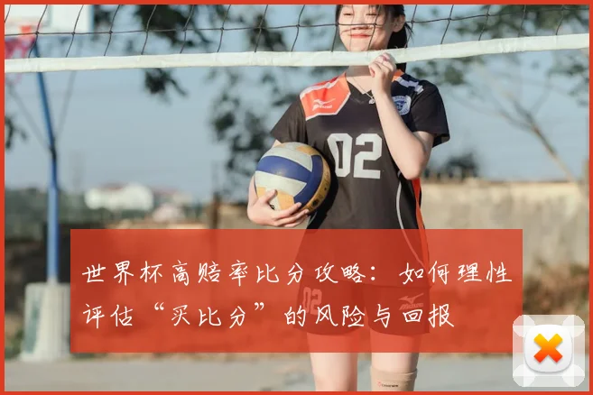 世界杯高赔率比分攻略：如何理性评估“买比分”的风险与回报
