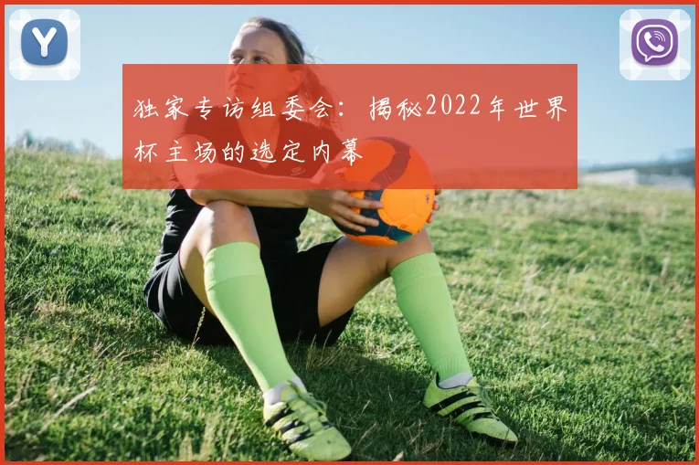 独家专访组委会：揭秘2022年世界杯主场的选定内幕